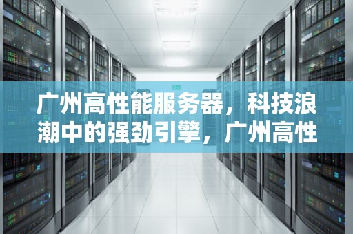 广州高性能服务器，科技浪潮中的强劲引擎，广州高性能服务器厂家
