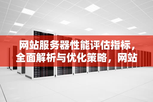 网站服务器性能评估指标，全面解析与优化策略，网站服务器性能评估指标有哪些