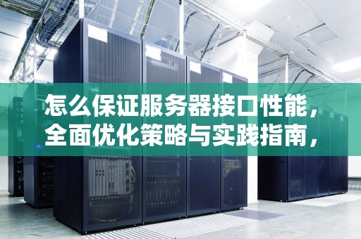 怎么保证服务器接口性能，全面优化策略与实践指南，怎么保证服务器接口性能好