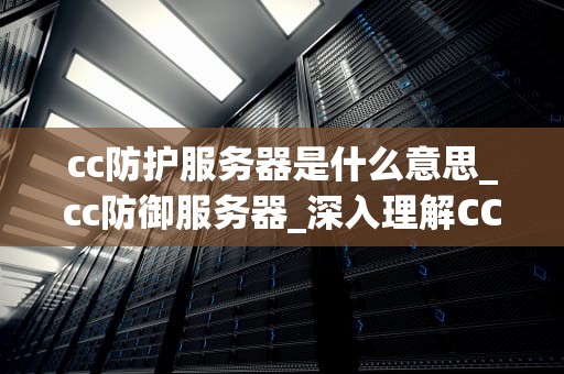 cc防护服务器是什么意思_cc防御服务器_深入理解CC防护服务器及其重要性
