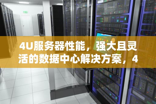 4U服务器性能，强大且灵活的数据中心解决方案，4u 服务器