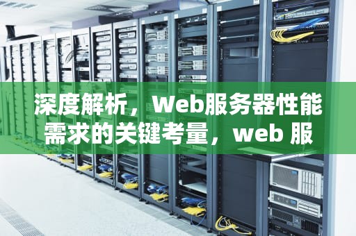 深度解析，Web服务器性能需求的关键考量，web 服务器性能需求分析