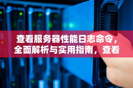 查看服务器性能日志命令，全面解析与实用指南，查看服务器性能日志命令是什么