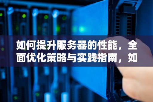如何提升服务器的性能，全面优化策略与实践指南，如何升服务器的性能等级