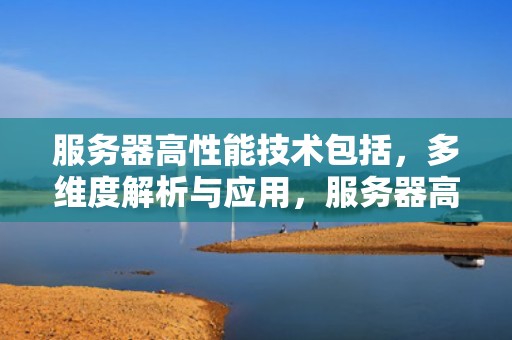 服务器高性能技术包括，多维度解析与应用，服务器高性能技术包括哪些