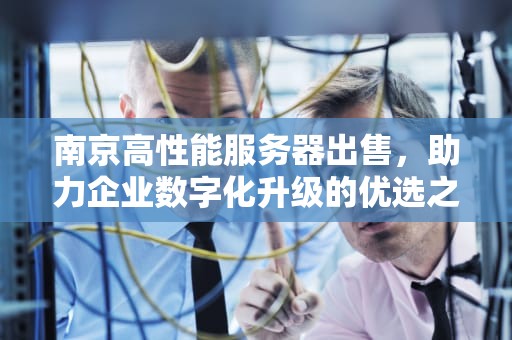南京高性能服务器出售，助力企业数字化升级的优选之策，南京高性能服务器出售信息