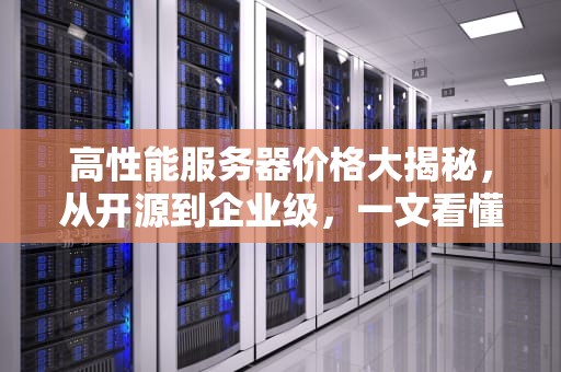 高性能服务器价格大揭秘，从开源到企业级，一文看懂成本与性能的权衡，开源高性能服务器价格多少