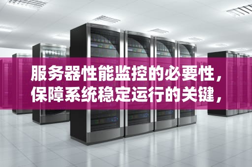服务器性能监控的必要性，保障系统稳定运行的关键，服务器性能监控的必要性有哪些