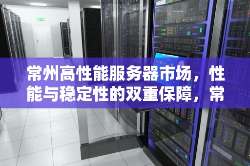 常州高性能服务器市场，性能与稳定性的双重保障，常州高性能服务器出售信息