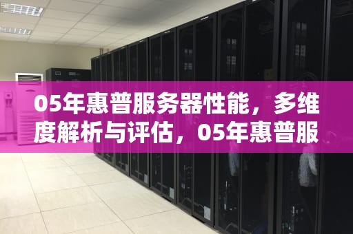 05年惠普服务器性能，多维度解析与评估，05年惠普服务器性能怎么样