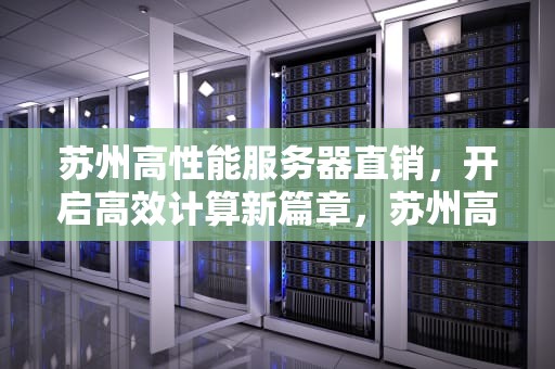 苏州高性能服务器直销，开启高效计算新篇章，苏州高性能服务器直销公司