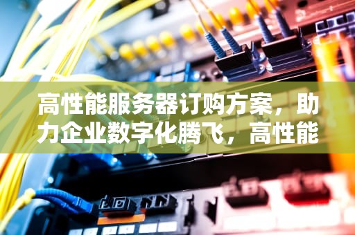 高性能服务器订购方案，助力企业数字化腾飞，高性能服务器订购方案