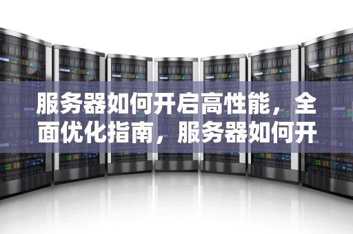 服务器如何开启高性能，全面优化指南，服务器如何开启高性能模式
