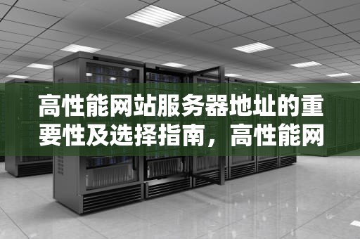 高性能网站服务器地址的重要性及选择指南，高性能网站服务器地址是什么