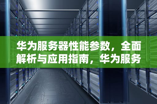 华为服务器性能参数，全面解析与应用指南，华为服务器性能参数表