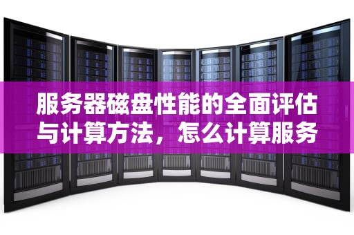 服务器磁盘性能的全面评估与计算方法，怎么计算服务器磁盘性能参数