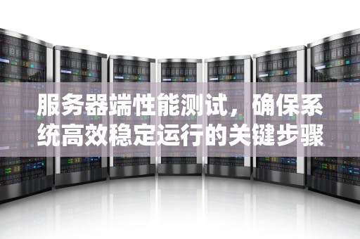 服务器端性能测试，确保系统高效稳定运行的关键步骤，服务器端性能测试工具