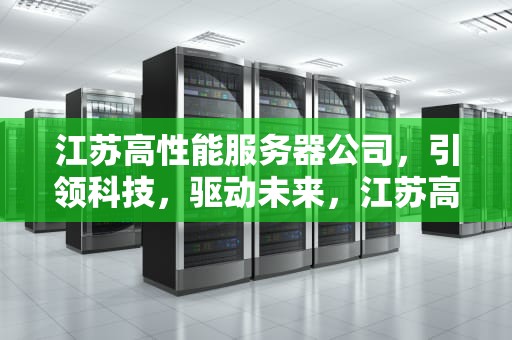 江苏高性能服务器公司，引领科技，驱动未来，江苏高性能服务器公司有哪些