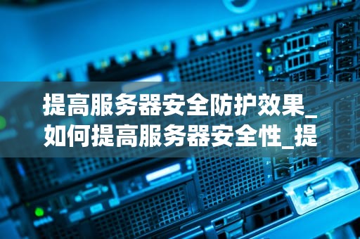 提高服务器安全防护效果_如何提高服务器安全性_提高服务器安全防护效果的关键策略