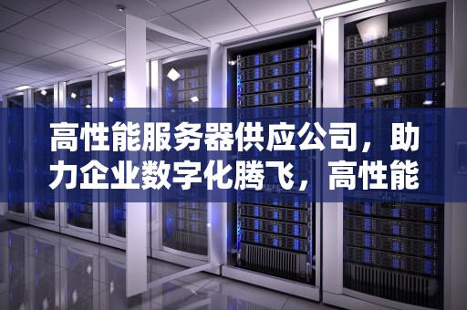 高性能服务器供应公司，助力企业数字化腾飞，高性能服务器供应公司排名