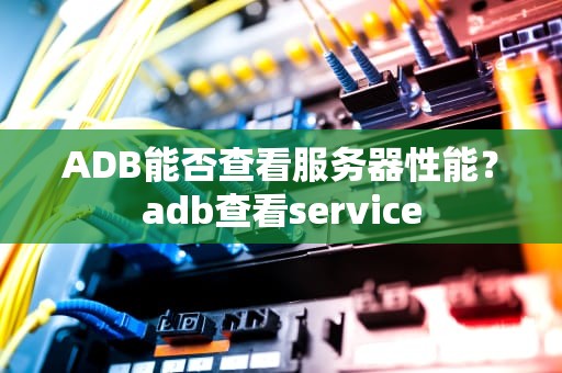 ADB能否查看服务器性能？adb查看service