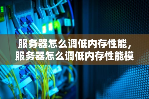 服务器怎么调低内存性能，服务器怎么调低内存性能模式