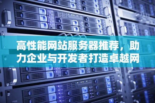 高性能网站服务器推荐，助力企业与开发者打造卓越网络平台，高性能网站服务器推荐