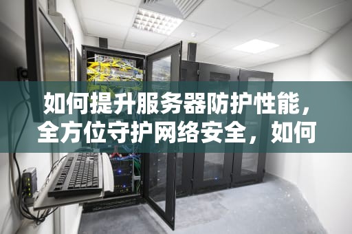 如何提升服务器防护性能，全方位守护网络安全，如何提升服务器防护性能的方法