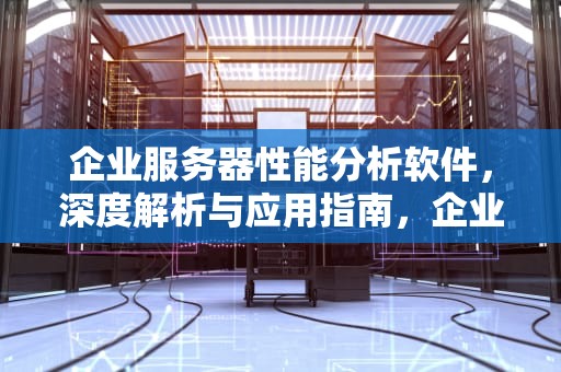 企业服务器性能分析软件，深度解析与应用指南，企业服务器性能分析软件有哪些
