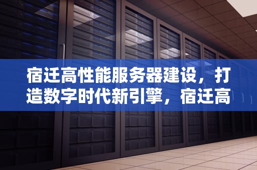 宿迁高性能服务器建设，打造数字时代新引擎，宿迁高性能服务器建设公司