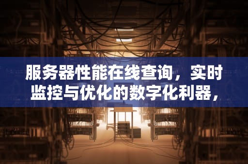 服务器性能在线查询，实时监控与优化的数字化利器，服务器性能在线查询软件