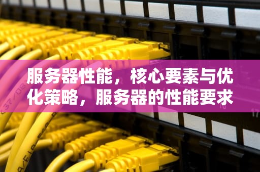 服务器性能，核心要素与优化策略，服务器的性能要求是什么