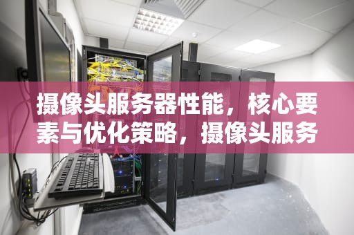 摄像头服务器性能，核心要素与优化策略，摄像头服务器性能怎么看
