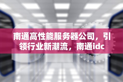 南通高性能服务器公司，引领行业新潮流，南通idc