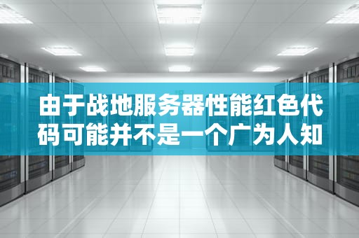 由于战地服务器性能红色代码可能并不是一个广为人知的术语，因此目前没有搜索到具体信息。不过，可以为您提供一些可能的分析。，战地服务器性能红色代码是什么