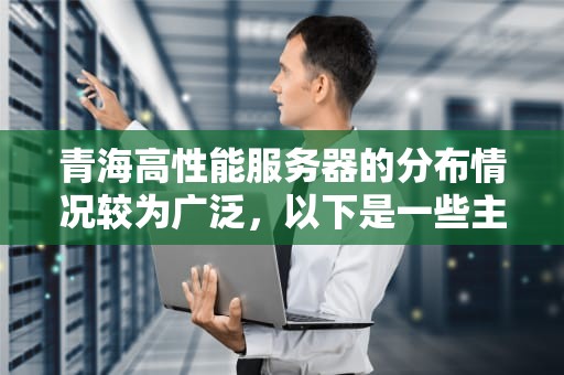 青海高性能服务器的分布情况较为广泛，以下是一些主要的位置和相关信息