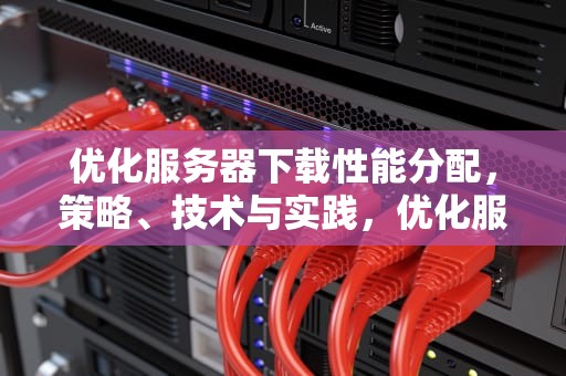 优化服务器下载性能分配，策略、技术与实践，优化服务器下载性能分配的软件