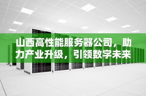 山西高性能服务器公司，助力产业升级，引领数字未来，山西高性能服务器公司有哪些