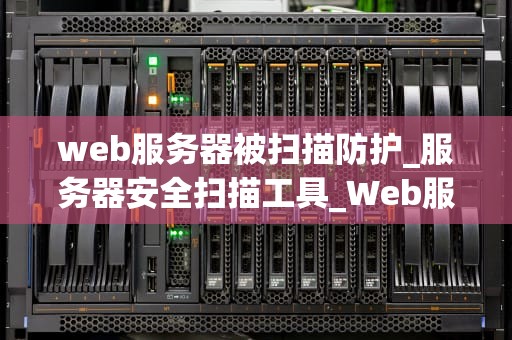 web服务器被扫描防护_服务器安全扫描工具_Web服务器被扫描防护的重要性及策略