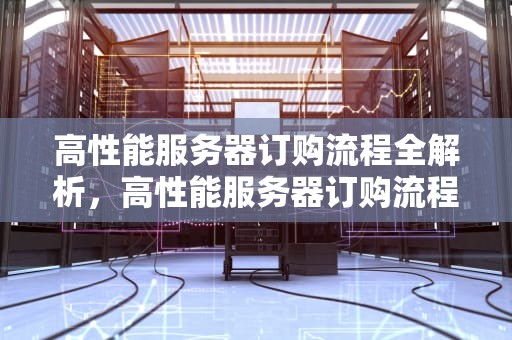 高性能服务器订购流程全解析，高性能服务器订购流程图