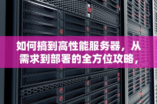 如何搞到高性能服务器，从需求到部署的全方位攻略，如何搞到高性能服务器