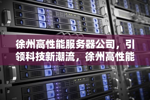 徐州高性能服务器公司，引领科技新潮流，徐州高性能服务器公司有哪些