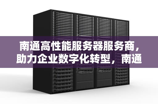 南通高性能服务器服务商，助力企业数字化转型，南通高性能服务器服务商有哪些