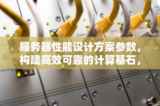 服务器性能设计方案参数，构建高效可靠的计算基石，服务器性能设计方案参数有哪些