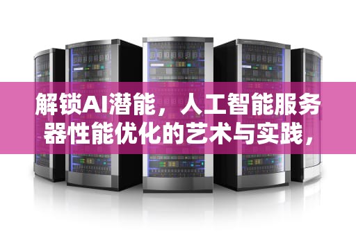 解锁AI潜能，人工智能服务器性能优化的艺术与实践，人工智能服务器性能优化方案