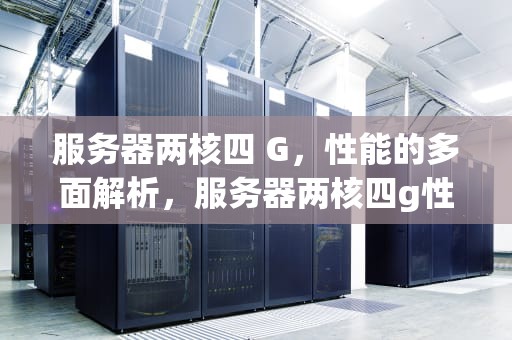 服务器两核四 G，性能的多面解析，服务器两核四g性能怎么样