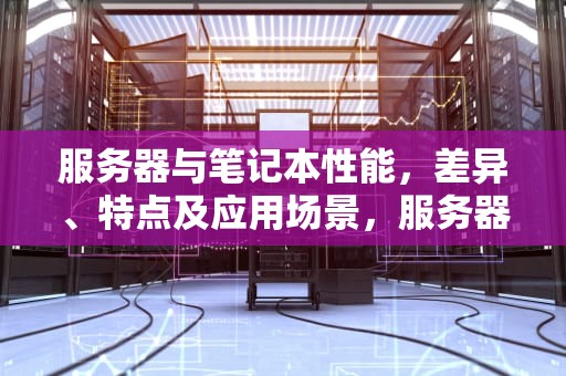 服务器与笔记本性能，差异、特点及应用场景，服务器和笔记本性能有关系吗