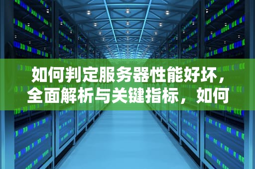 如何判定服务器性能好坏，全面解析与关键指标，如何判定服务器性能好坏呢