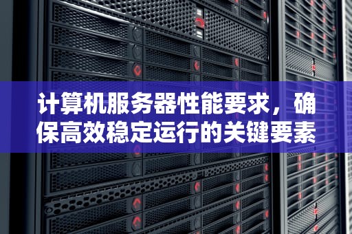 计算机服务器性能要求，确保高效稳定运行的关键要素，计算机服务器性能要求有哪些