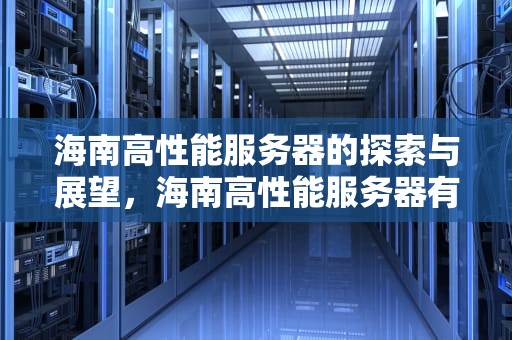 海南高性能服务器的探索与展望，海南高性能服务器有哪些公司
